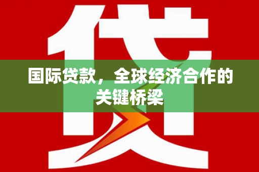 花山国际贷款，全球经济合作的关键桥梁