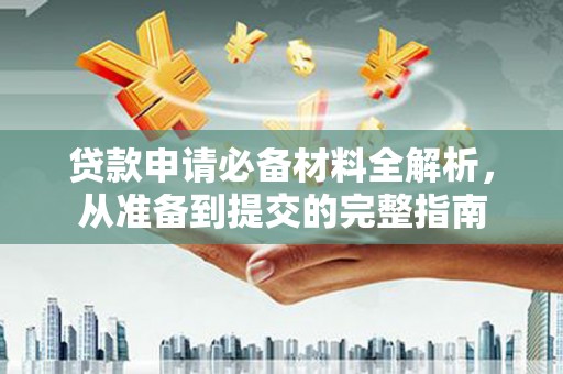 花山贷款申请必备材料全解析，从准备到提交的完整指南
