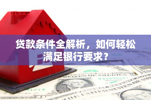花山贷款条件全解析，如何轻松满足银行要求？