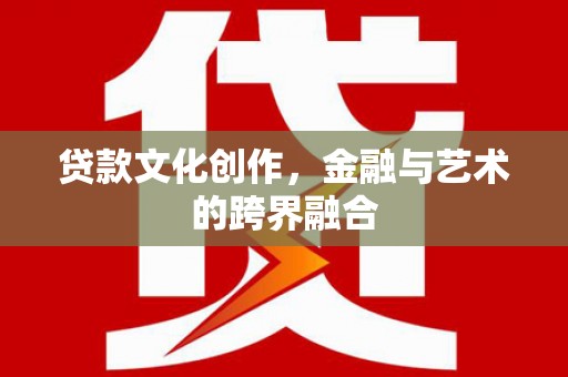 花山贷款文化创作，金融与艺术的跨界融合