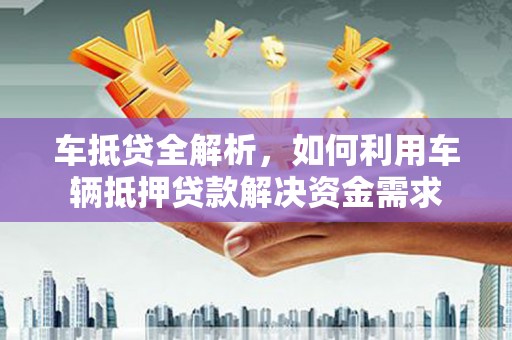花山车抵贷全解析，如何利用车辆抵押贷款解决资金需求