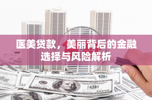 花山医美贷款，美丽背后的金融选择与风险解析