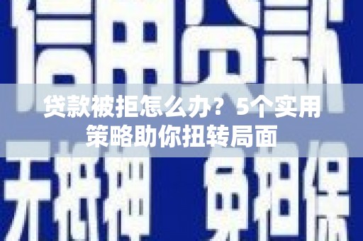 花山贷款被拒怎么办？5个实用策略助你扭转局面