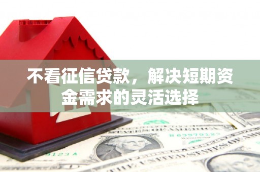 花山不看征信贷款，解决短期资金需求的灵活选择