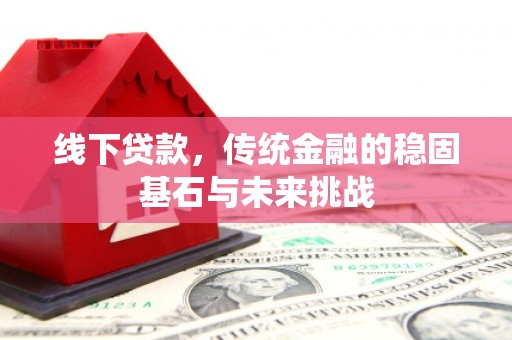花山线下贷款，传统金融的稳固基石与未来挑战