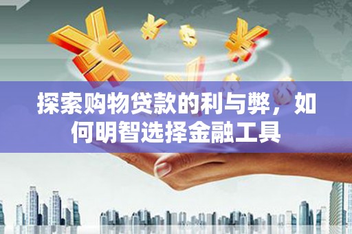 花山探索购物贷款的利与弊，如何明智选择金融工具