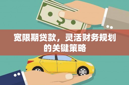 花山宽限期贷款，灵活财务规划的关键策略
