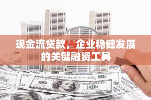 花山现金流贷款，企业稳健发展的关键融资工具