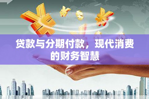 花山贷款与分期付款，现代消费的财务智慧