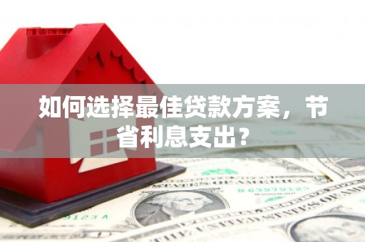 花山如何选择最佳贷款方案，节省利息支出？
