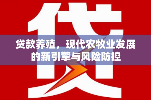 花山贷款养殖，现代农牧业发展的新引擎与风险防控