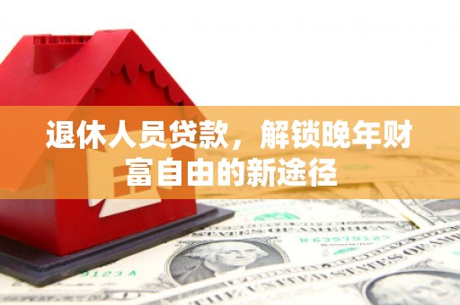 花山退休人员贷款，解锁晚年财富自由的新途径