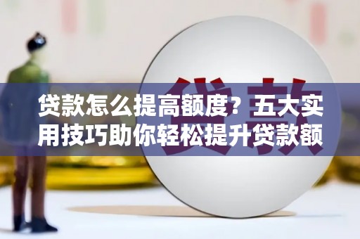 花山贷款怎么提高额度？五大实用技巧助你轻松提升贷款额度