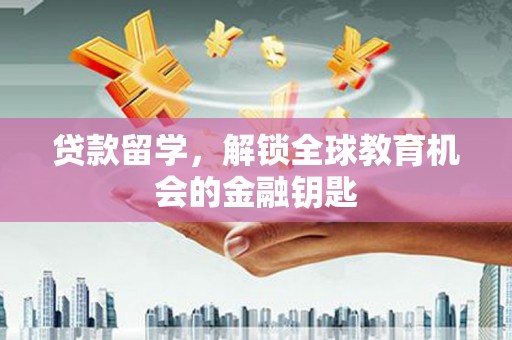 花山贷款留学，解锁全球教育机会的金融钥匙