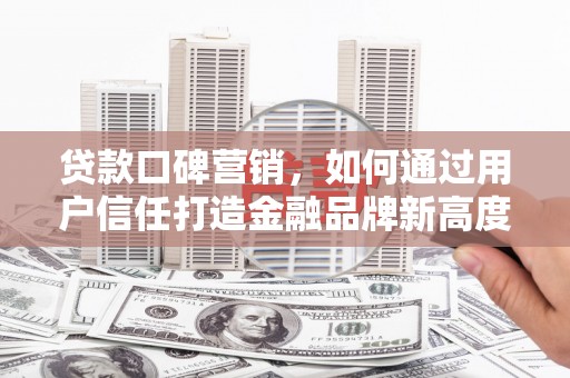 花山贷款口碑营销，如何通过用户信任打造金融品牌新高度