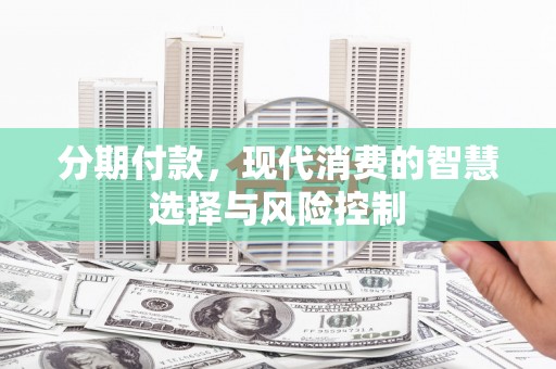 花山分期付款，现代消费的智慧选择与风险控制