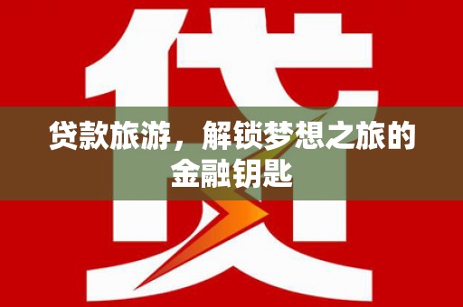 花山贷款旅游，解锁梦想之旅的金融钥匙
