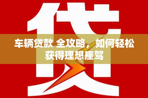 花山车辆贷款 全攻略，如何轻松获得理想座驾