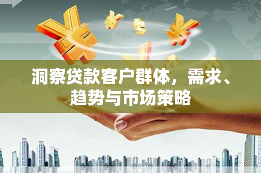 花山洞察贷款客户群体，需求、趋势与市场策略