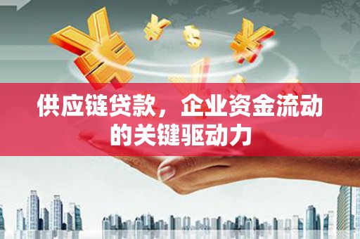 花山供应链贷款，企业资金流动的关键驱动力