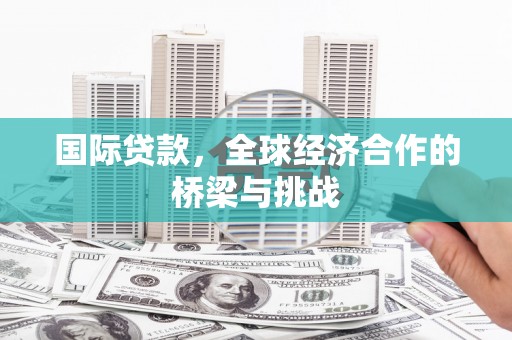 花山国际贷款，全球经济合作的桥梁与挑战