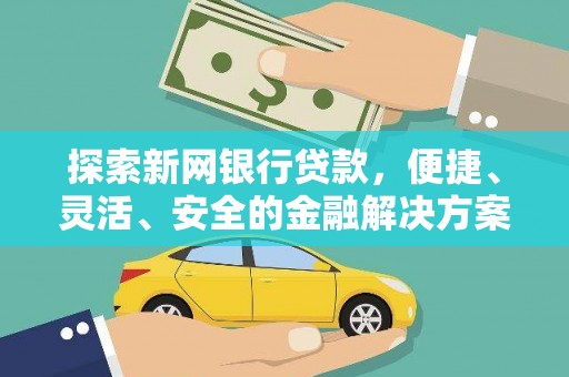花山探索新网银行贷款，便捷、灵活、安全的金融解决方案