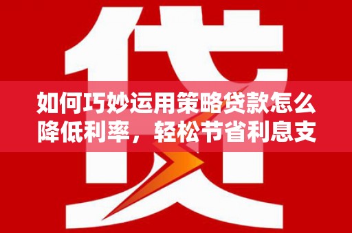 花山如何巧妙运用策略贷款怎么降低利率，轻松节省利息支出