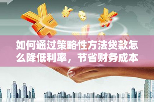 花山如何通过策略性方法贷款怎么降低利率，节省财务成本