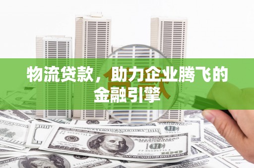 花山物流贷款，助力企业腾飞的金融引擎