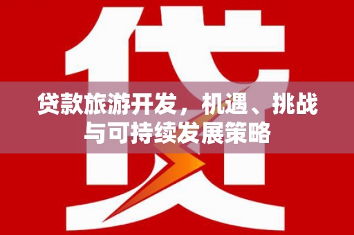 花山贷款旅游开发，机遇、挑战与可持续发展策略