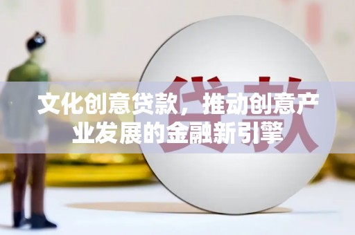 花山文化创意贷款，推动创意产业发展的金融新引擎