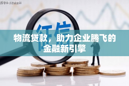 花山物流贷款，助力企业腾飞的金融新引擎