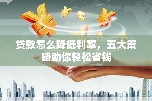 花山贷款怎么降低利率，五大策略助你轻松省钱