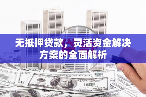 花山无抵押贷款，灵活资金解决方案的全面解析