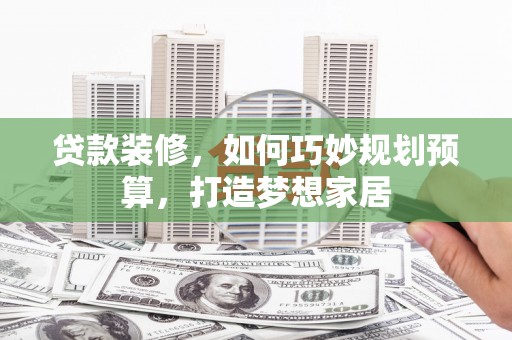 花山贷款装修，如何巧妙规划预算，打造梦想家居