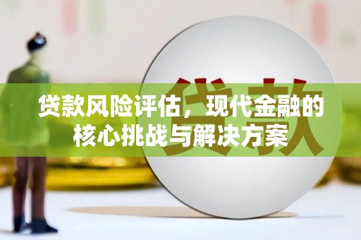 花山贷款风险评估，现代金融的核心挑战与解决方案