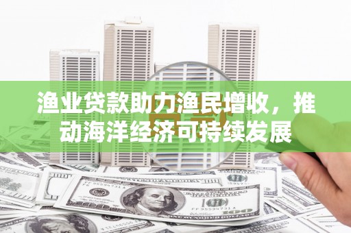 花山渔业贷款助力渔民增收，推动海洋经济可持续发展