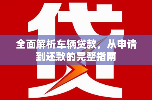 花山全面解析车辆贷款，从申请到还款的完整指南