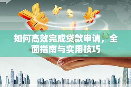 花山如何高效完成贷款申请，全面指南与实用技巧