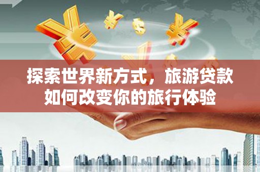花山探索世界新方式，旅游贷款如何改变你的旅行体验