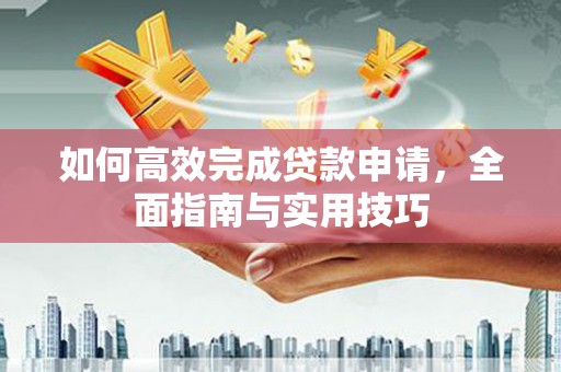 花山如何高效完成贷款申请，全面指南与实用技巧