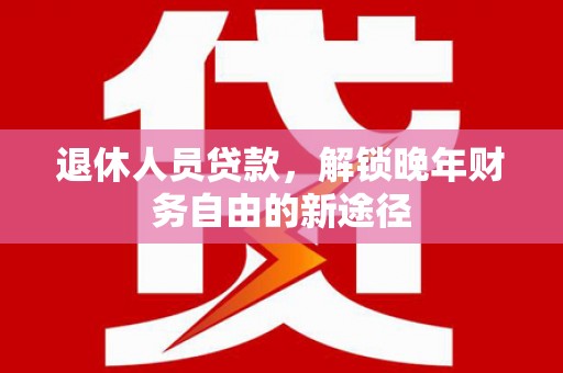 花山退休人员贷款，解锁晚年财务自由的新途径
