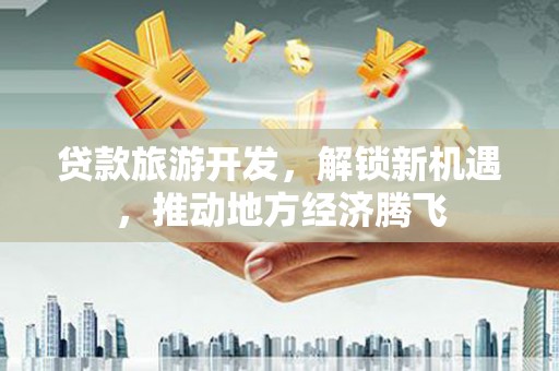 花山贷款旅游开发，解锁新机遇，推动地方经济腾飞