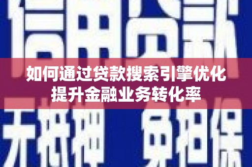 花山如何通过贷款搜索引擎优化提升金融业务转化率