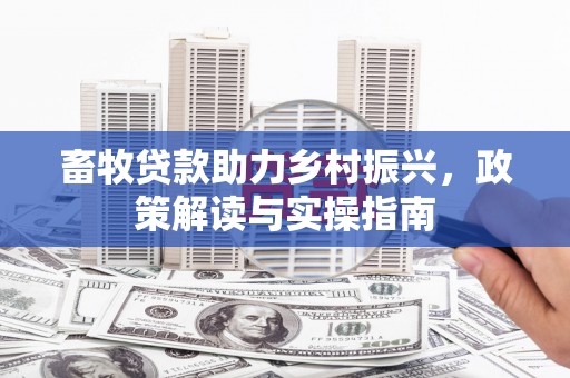 花山畜牧贷款助力乡村振兴，政策解读与实操指南