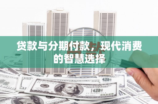 花山贷款与分期付款，现代消费的智慧选择