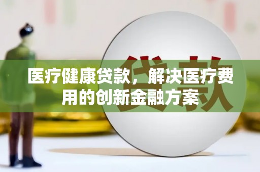花山医疗健康贷款，解决医疗费用的创新金融方案