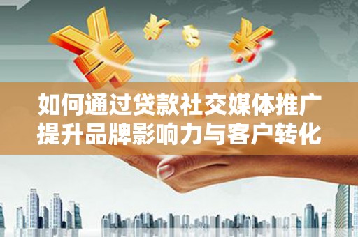 花山如何通过贷款社交媒体推广提升品牌影响力与客户转化率
