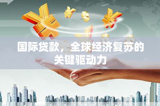 花山国际贷款，全球经济复苏的关键驱动力