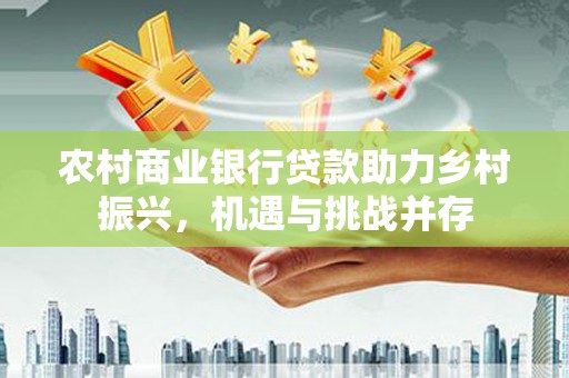 花山农村商业银行贷款助力乡村振兴，机遇与挑战并存
